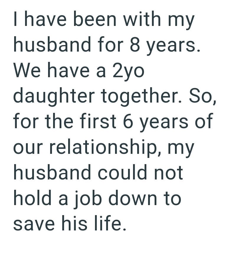 I have been with my husband for 8 years. We have a 2yo daughter together. So, for the first 6 years of our relationship, my husband could not hold a job down to save his life.