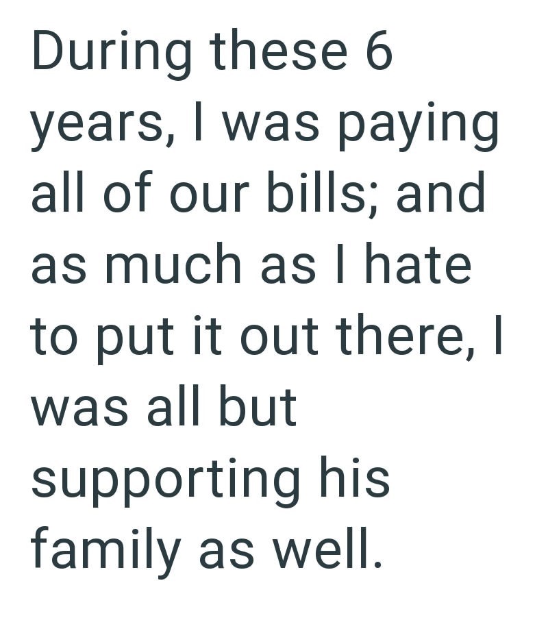 During these 6 years, I was paying all of our bills; and as much as I hate to put it out there, I was all but supporting his family as well.