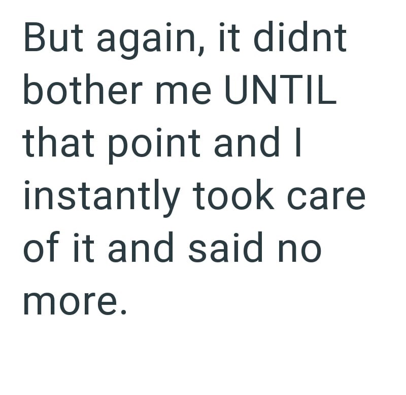 But again, it didnt bother me UNTIL that point and I instantly took care of it and said no more.