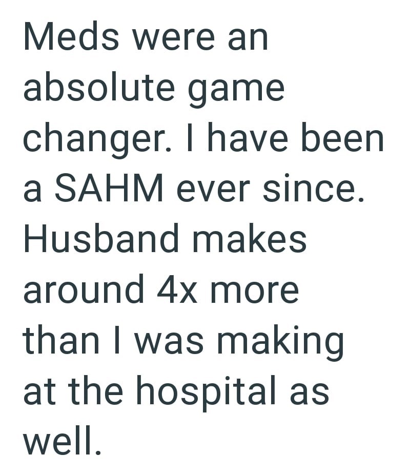 Meds were an absolute game changer. I have been a SAHM ever since. Husband makes around 4x more than I was making at the hospital as well.