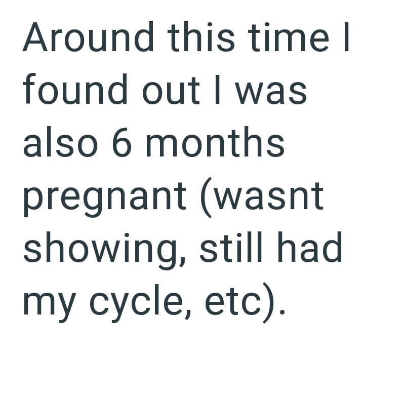 Around this time I found out I was also 6 months pregnant (wasnt showing, still had my cycle, etc).