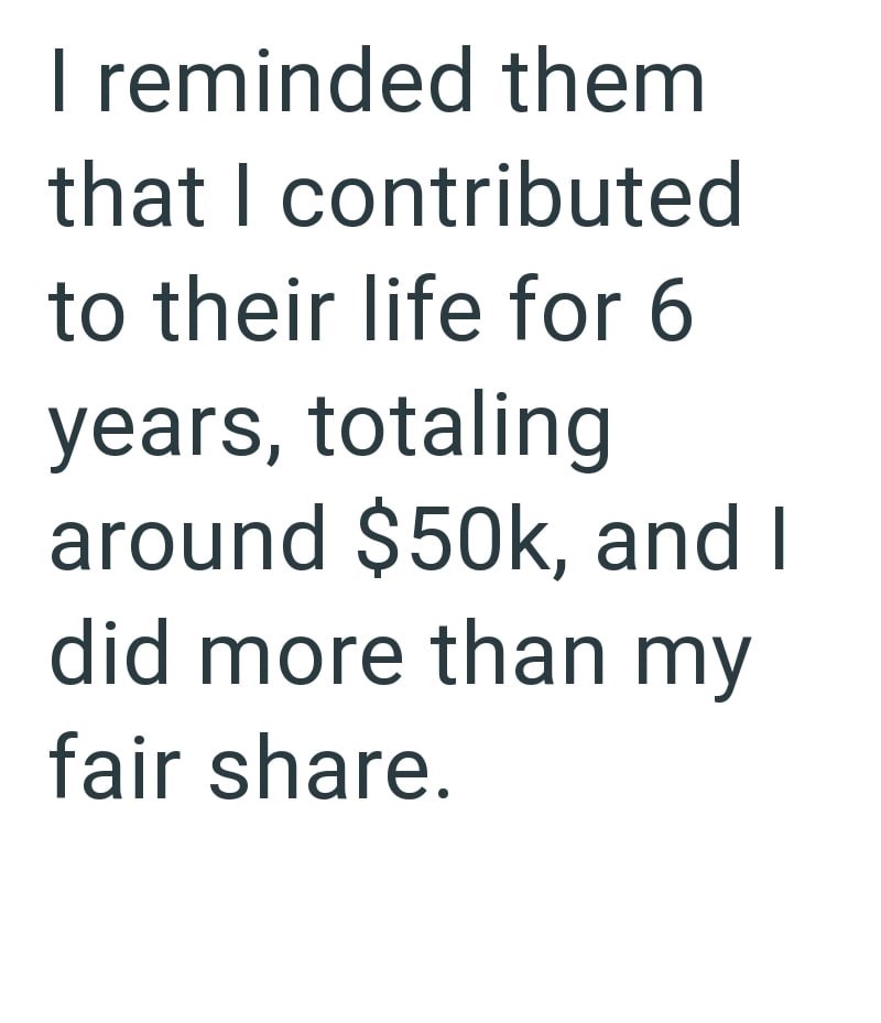 I reminded them that I contributed to their life for 6 years, totaling around $50k, and I did more than my fair share.