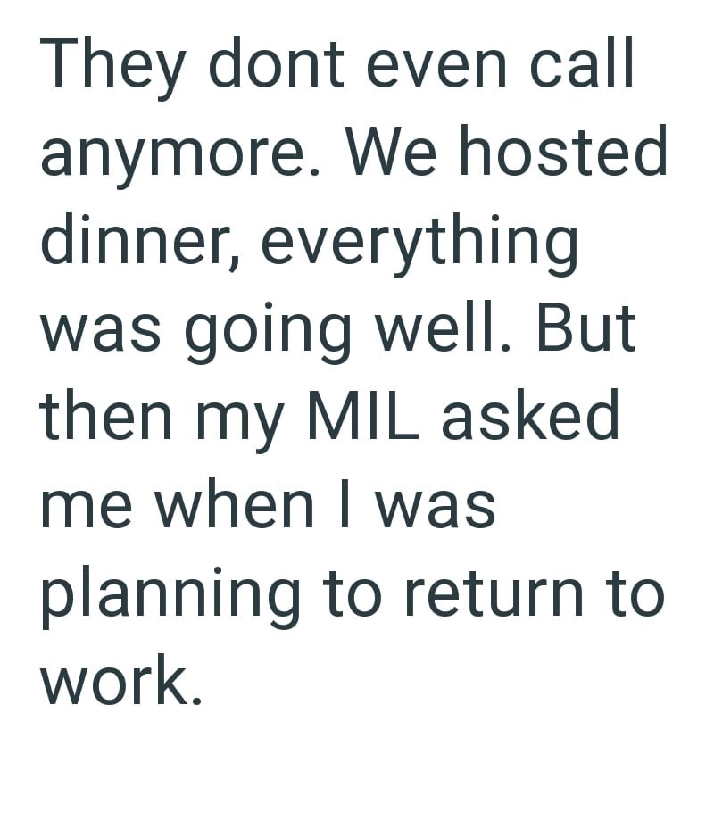 They dont even call anymore. We hosted dinner, everything was going well. But then my MIL asked me when I was planning to return to work.