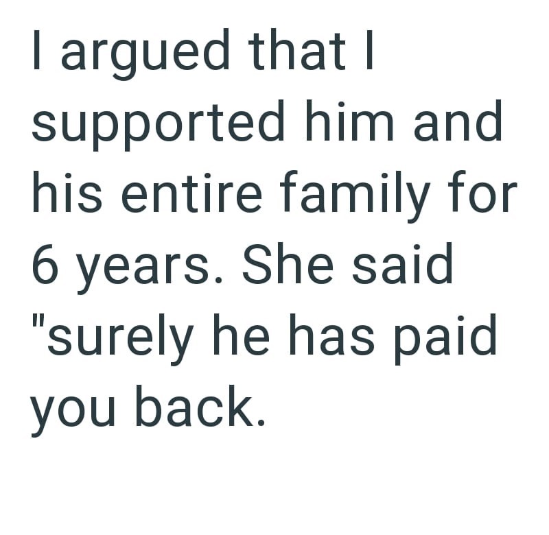 I argued that I supported him and his entire family for 6 years. She said "surely he has paid you back.