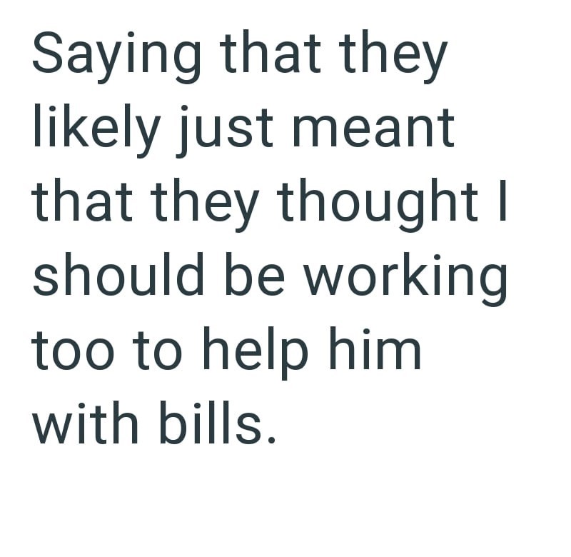Saying that they likely just meant that they thought I should be working too to help him with bills.