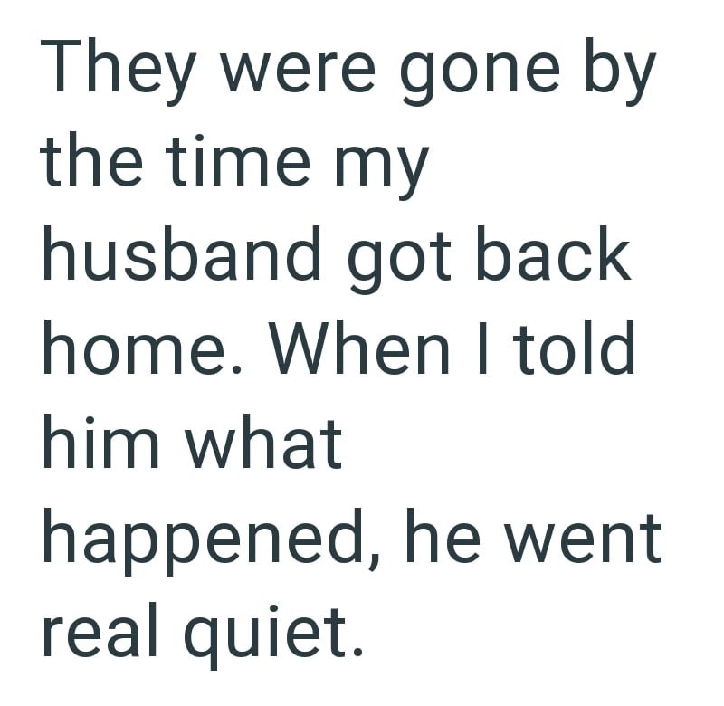 They were gone by the time my husband got back home. When I told him what happened, he went real quiet.