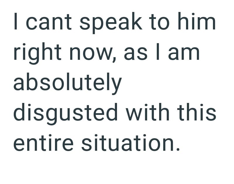 I cant speak to him right now, as I am absolutely disgusted with this entire situation.