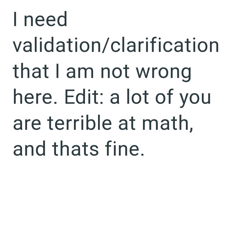 I need validation/clarification that I am not wrong here. Edit: a lot of you are terrible at math, and thats fine.