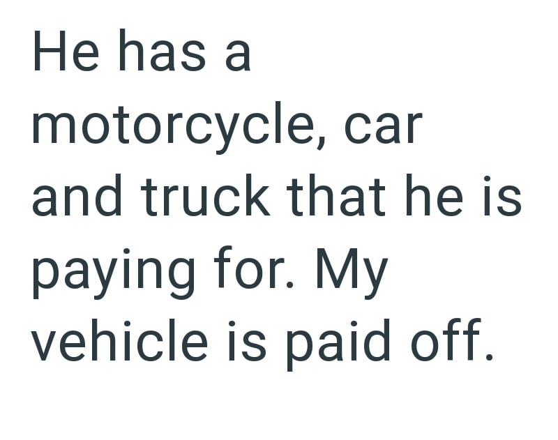 He has a motorcycle, car and truck that he is paying for. My vehicle is paid off.