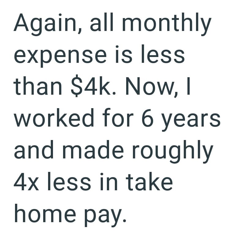 Again, all monthly expense is less than $4k. Now, I worked for 6 years and made roughly 4x less in take home pay.
