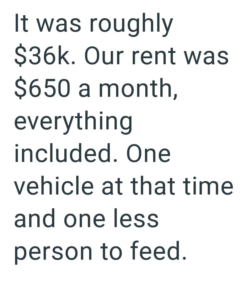 It was roughly $36k. Our rent was $650 a month, everything included. One vehicle at that time and one less person to feed.