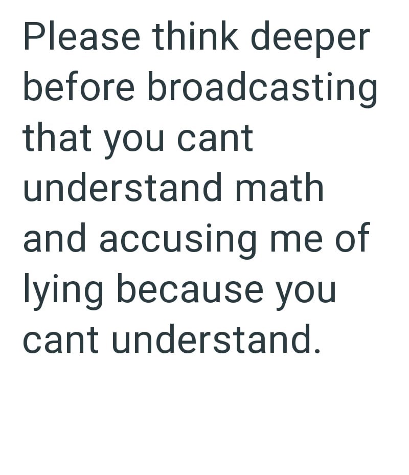 Please think deeper before broadcasting that you cant understand math and accusing me of lying because you cant understand.