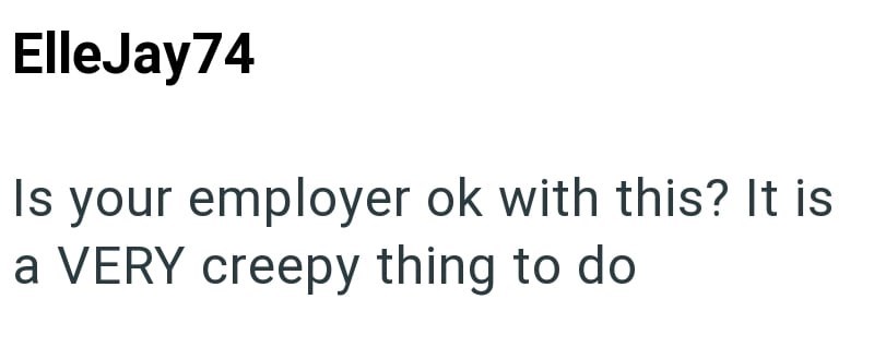 ElleJay74 Is your employer ok with this? It is a VERY creepy thing to do