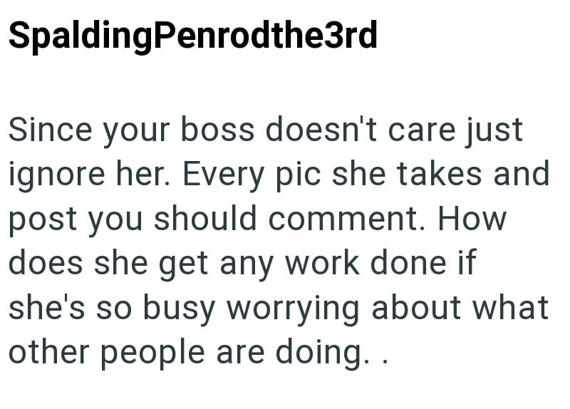 SpaldingPenrodthe3rd Since your boss doesn't care just ignore her. Every pic she takes and post you should comment. How does she get any work done if she's so busy worrying about what other people are doing..