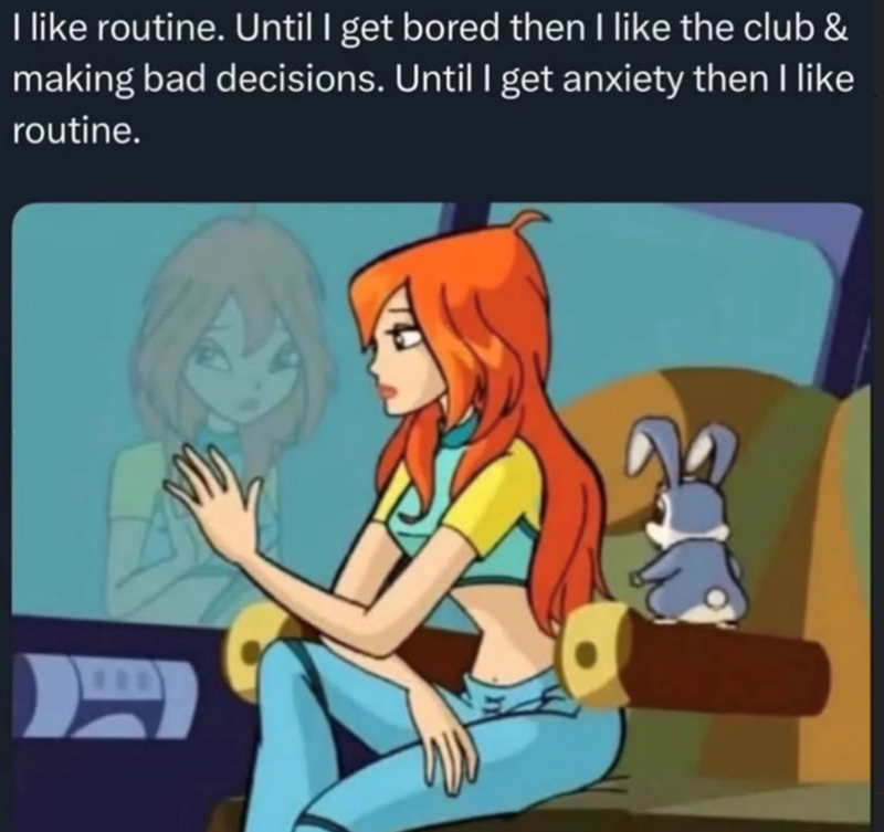 I like routine. Until I get bored then I like the club & making bad decisions. Until I get anxiety then I like routine. D