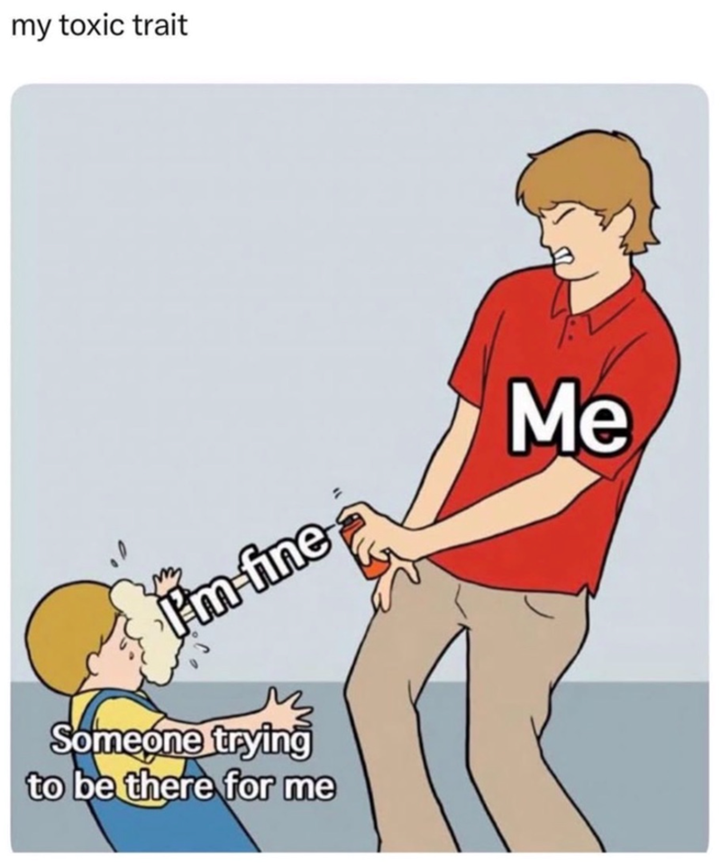 my toxic trait I'm fine Someone trying to be there for me Me