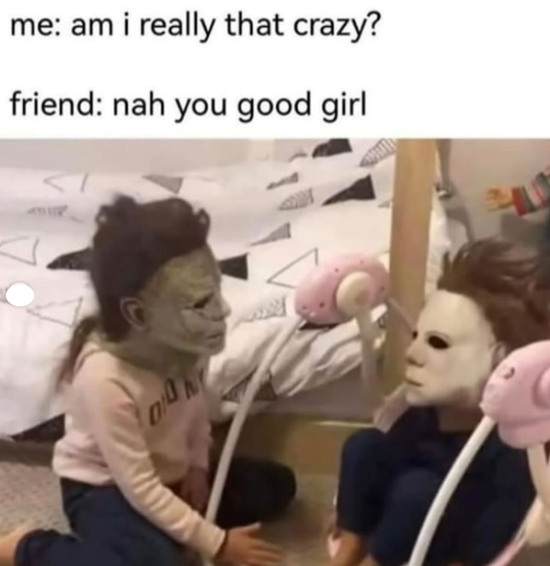 me: am i really that crazy? friend: nah you good girl 010