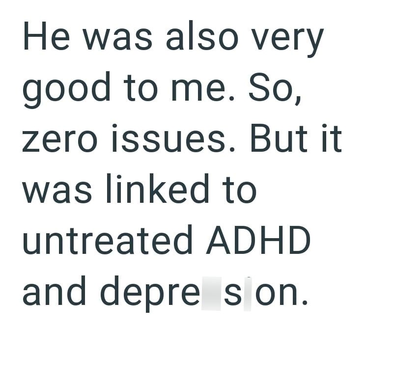 He was also very good to me. So, zero issues. But it was linked to untreated ADHD and depre son.