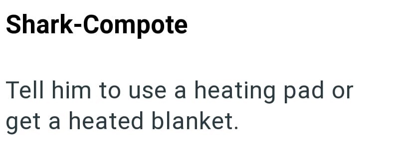 Shark-Compote Tell him to use a heating pad or get a heated blanket.