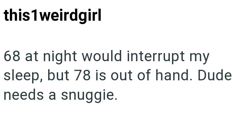 this 1 weirdgirl 68 at night would interrupt my sleep, but 78 is out of hand. Dude needs a snuggie.