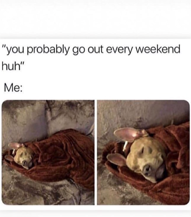 "you probably go out every weekend huh" Me:
