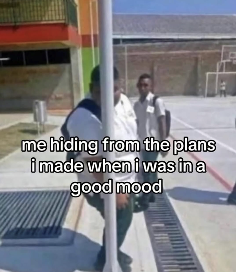 me hiding from the plans i made when i was in a good mood