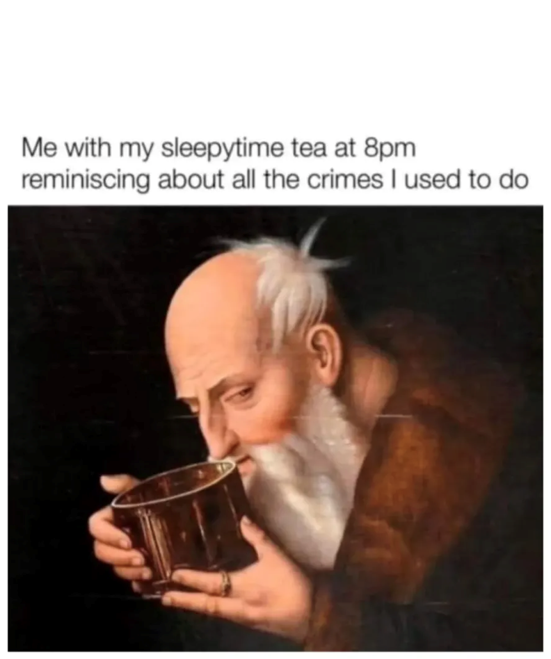 Me with my sleepytime tea at 8pm reminiscing about all the crimes I used to do