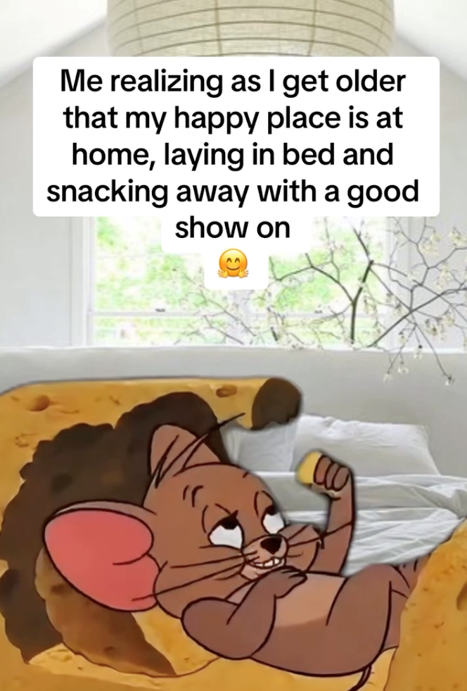 Me realizing as I get older that my happy place is at home, laying in bed and snacking away with a good show on