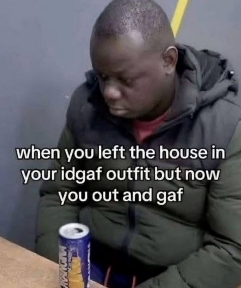 when you left the house in your idgaf outfit but now you out and gaf