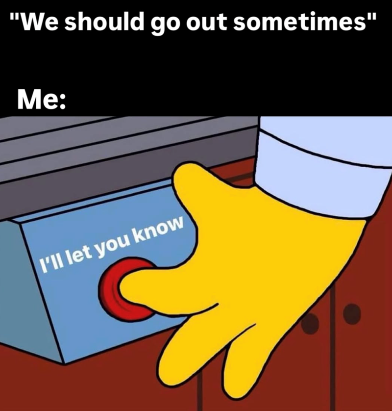 "We should go out sometimes" Me: I'll let you know