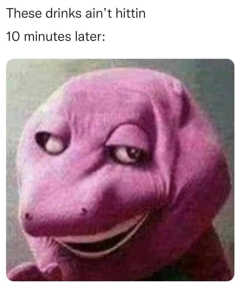These drinks ain't hittin 10 minutes later: