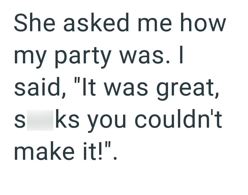 She asked me how my party was. I said, "It was great, sks you couldn't make it!".