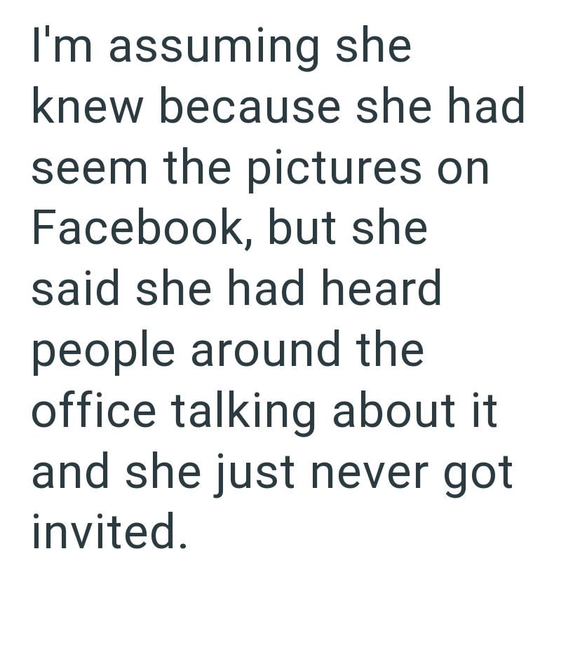 I'm assuming she knew because she had seem the pictures on Facebook, but she said she had heard people around the office talking about it and she just never got invited.