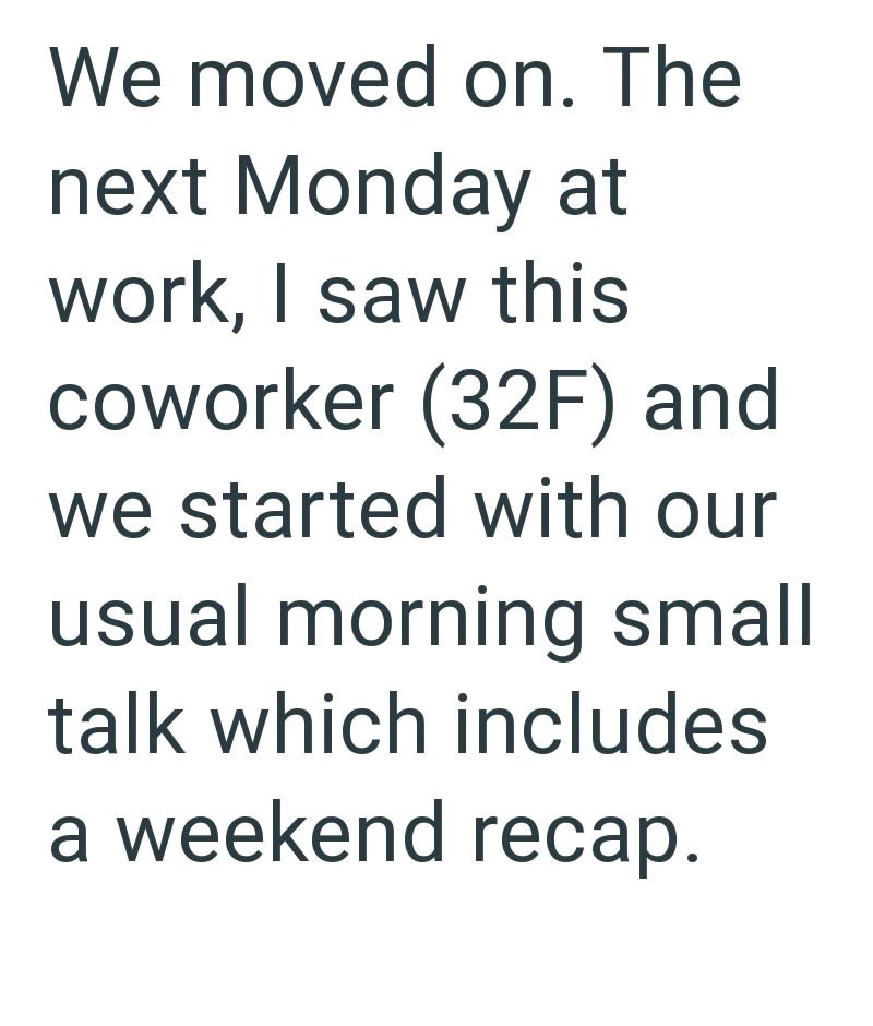 We moved on. The next Monday at work, I saw this coworker (32F) and we started with our usual morning small talk which includes a weekend recap.