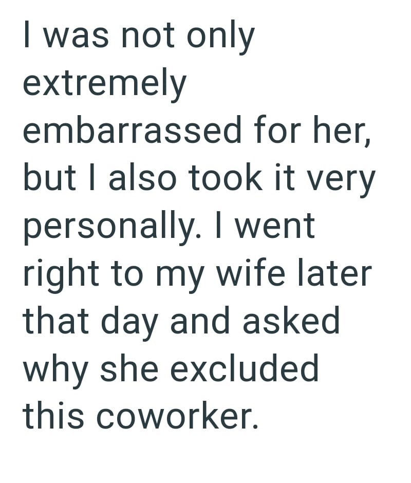 I was not only extremely embarrassed for her, but I also took it very personally. I went right to my wife later that day and asked why she excluded this coworker.