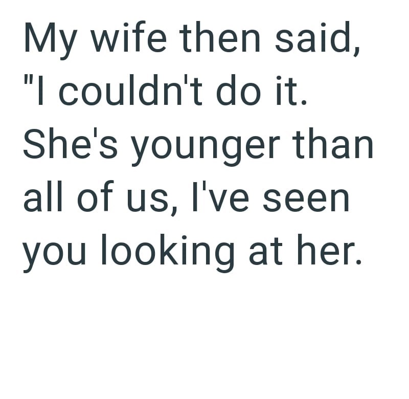 My wife then said, "I couldn't do it. She's younger than all of us, I've seen you looking at her.