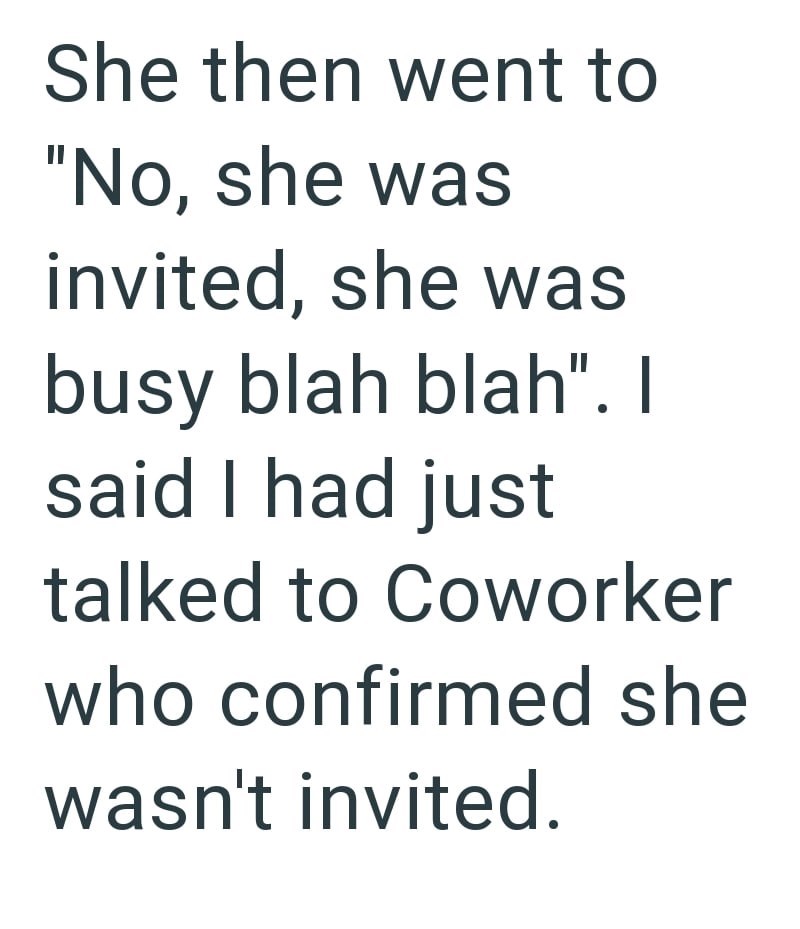 She then went to "No, she was invited, she was busy blah blah". I said I had just talked to Coworker who confirmed she wasn't invited.