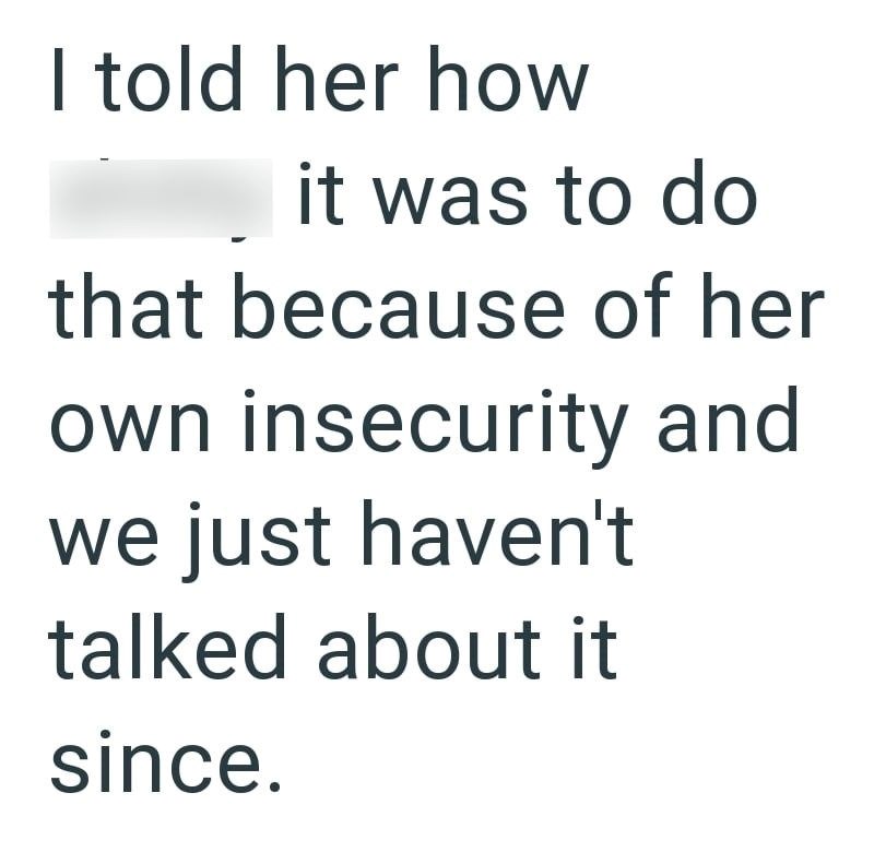 I told her how it was to do that because of her own insecurity and we just haven't talked about it since.