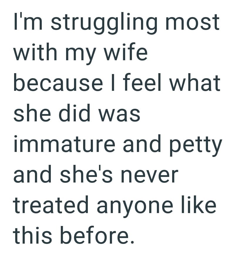 I'm struggling most with my wife because I feel what she did was immature and petty and she's never treated anyone like this before.