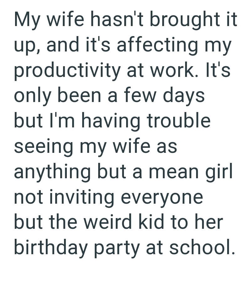 My wife hasn't brought it up, and it's affecting my productivity at work. It's only been a few days but I'm having trouble seeing my wife as anything but a mean girl not inviting everyone but the weird kid to her birthday party at school.