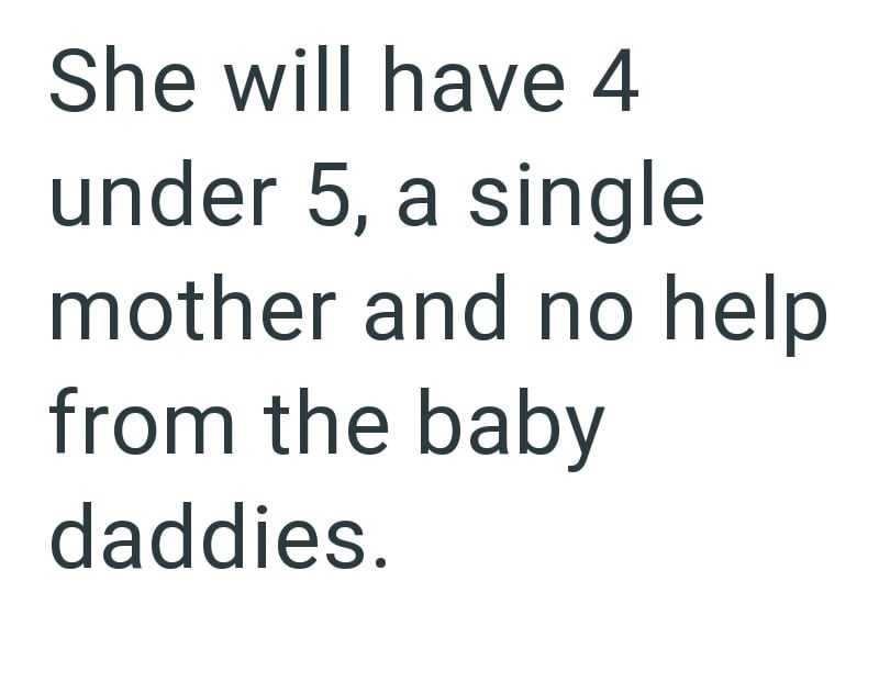 She will have 4 under 5, a single mother and no help from the baby daddies.