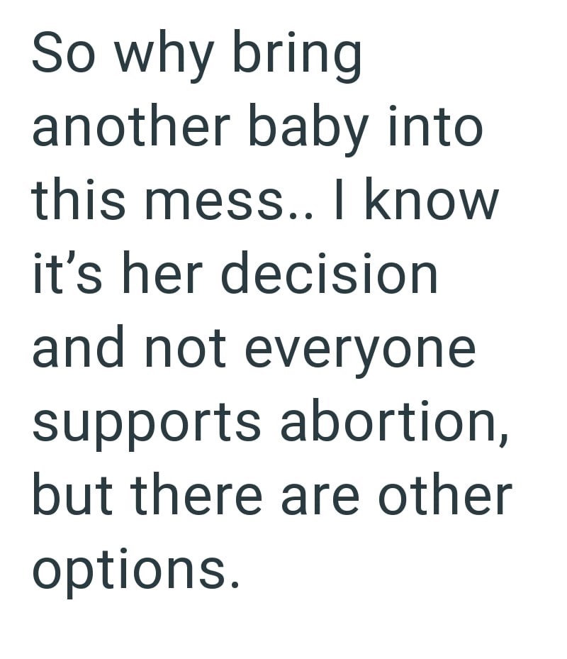 So why bring another baby into this mess.. I know it's her decision and not everyone supports abortion, but there are other options.