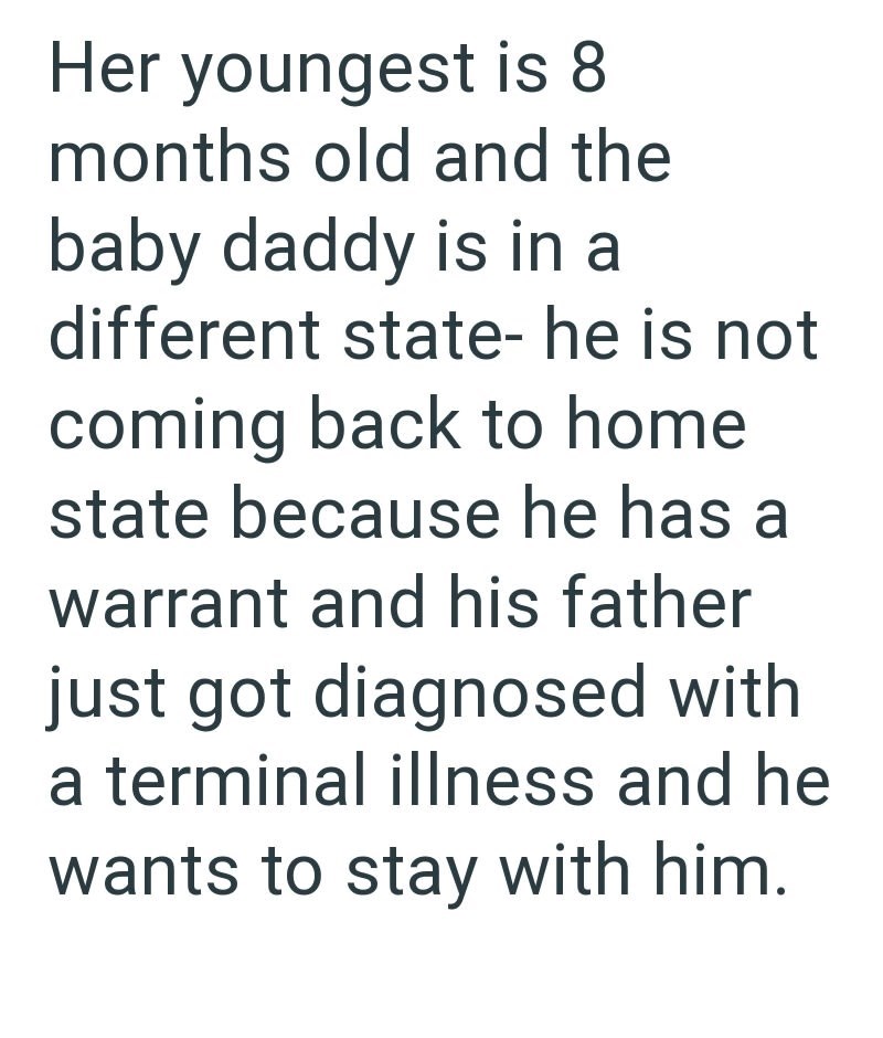 Her youngest is 8 months old and the baby daddy is in a different state- he is not coming back to home state because he has a warrant and his father just got diagnosed with a terminal illness and he wants to stay with him.