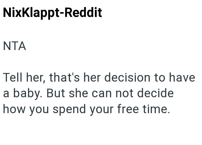 NixKlappt-Reddit NTA Tell her, that's her decision to have a baby. But she can not decide how you spend your free time.