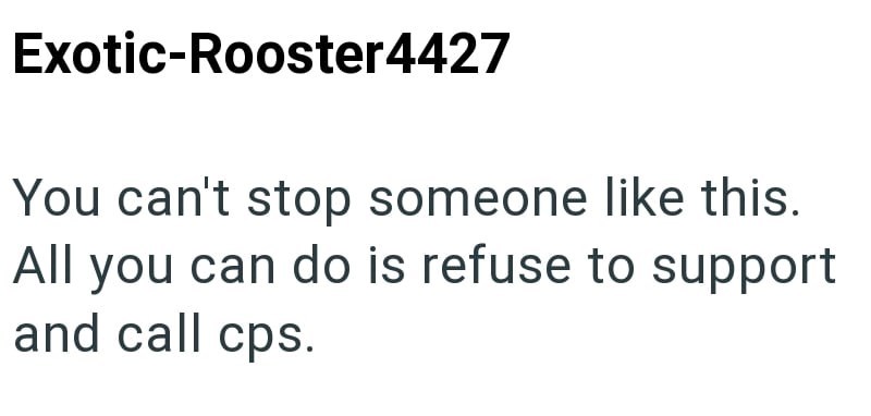 Exotic-Rooster4427 You can't stop someone like this. All you can do is refuse to support and call cps.