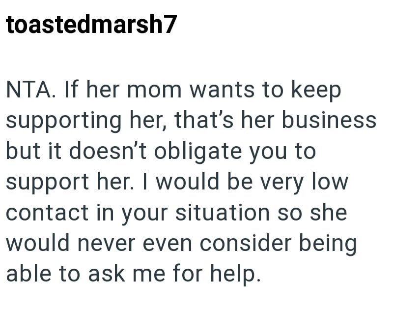 toastedmarsh7 NTA. If her mom wants to keep supporting her, that's her business but it doesn't obligate you to support her. I would be very low contact in your situation so she would never even consider being able to ask me for help.