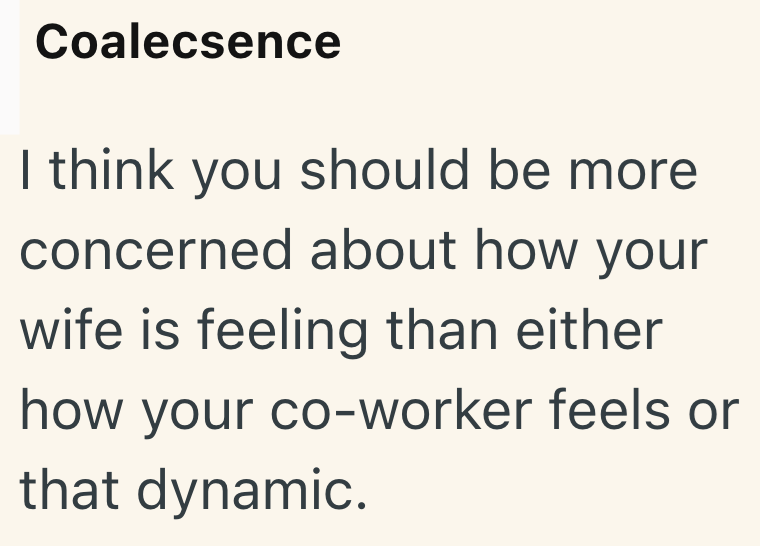 Coalecsence I think you should be more concerned about how your wife is feeling than either how your co-worker feels or that dynamic.