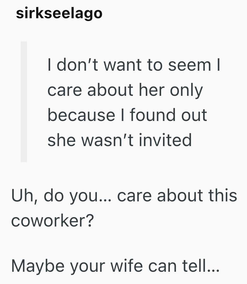 sirkseelago I don't want to seem I care about her only because I found out she wasn't invited Uh, do you... care about this coworker? Maybe your wife can tell...