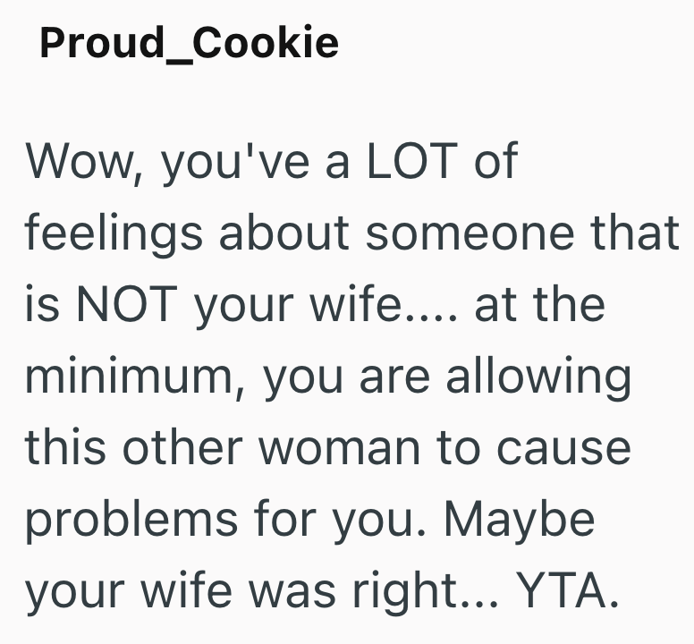 Proud_Cookie Wow, you've a LOT of feelings about someone that is NOT your wife.... at the minimum, you are allowing this other woman to cause problems for you. Maybe your wife was right... YTA.