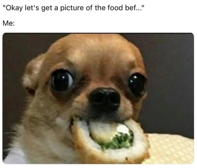 "Okay let's get a picture of the food bef..." Me: